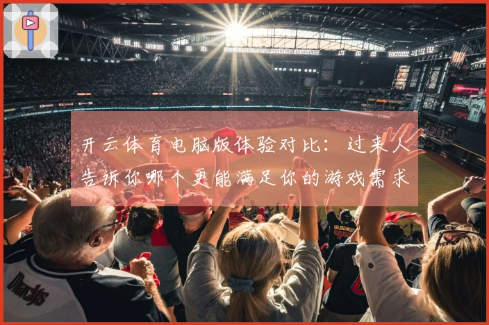 开云体育电脑版体验对比：过来人告诉你哪个更能满足你的游戏需求