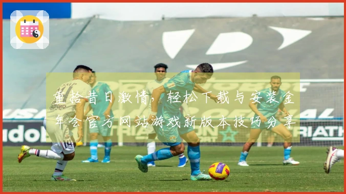 重拾昔日激情，轻松下载与安装金年会官方网站游戏新版本技巧分享