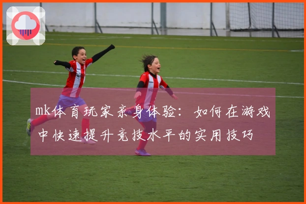 mk体育玩家亲身体验：如何在游戏中快速提升竞技水平的实用技巧