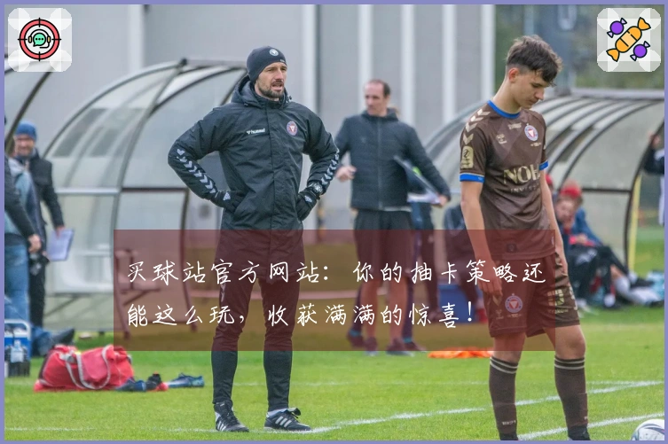 买球站官方网站：你的抽卡策略还能这么玩，收获满满的惊喜！