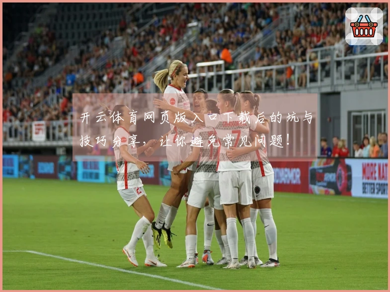 开云体育网页版入口下载后的坑与技巧分享，让你避免常见问题！