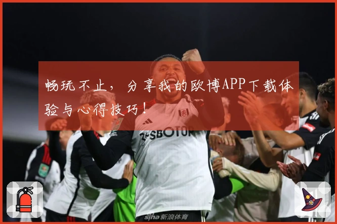 畅玩不止，分享我的欧博APP下载体验与心得技巧！