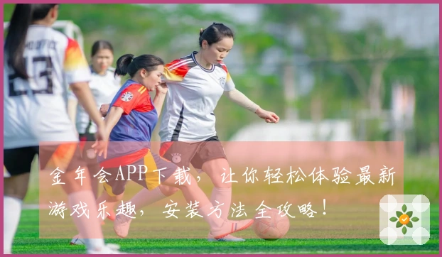 金年会APP下载，让你轻松体验最新游戏乐趣，安装方法全攻略！