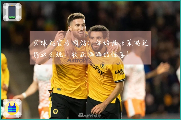 买球站官方网站：你的抽卡策略还能这么玩，收获满满的惊喜！