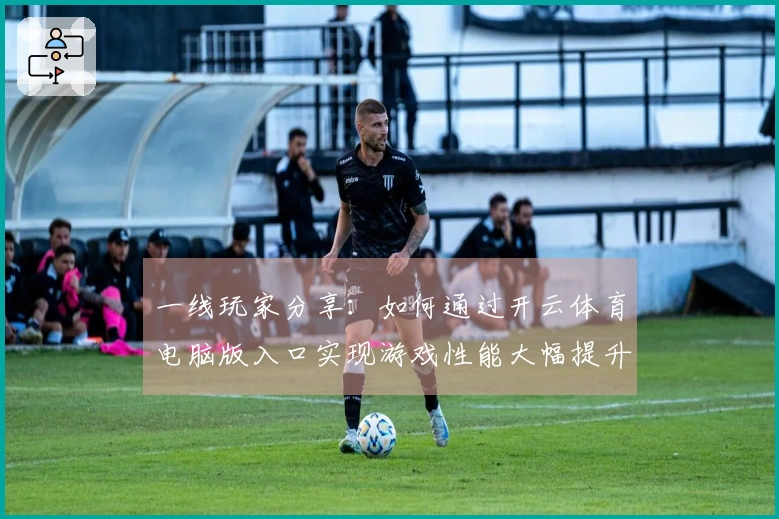 一线玩家分享：如何通过开云体育电脑版入口实现游戏性能大幅提升