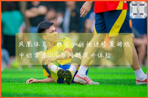 凤凰体育：教你如何快速修复游戏中的常见BUG与问题提升体验
