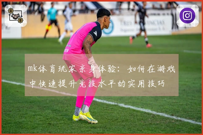 mk体育玩家亲身体验：如何在游戏中快速提升竞技水平的实用技巧